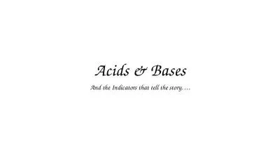 Acids & Bases And the Indicators that tell the story