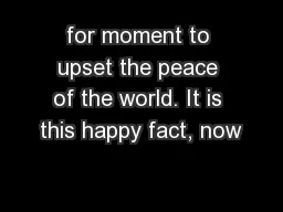 for moment to upset the peace of the world. It is this happy fact, now