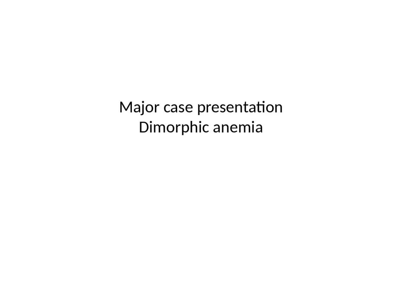 Major case presentation Dimorphic anemia
