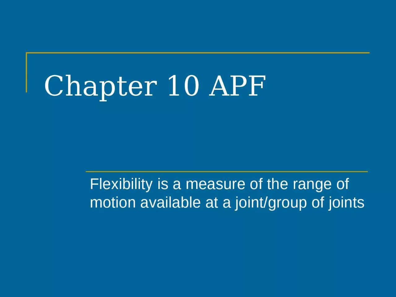 Chapter 10 APF Flexibility is a measure of the range of motion available at a joint/group