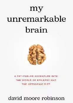 (BOOK)-My Unremarkable Brain: A Fat-Fueled Adventure into the World of Epilepsy and the Ketogenic Diet