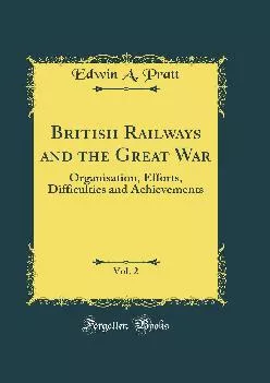 (DOWNLOAD)-British Railways and the Great War, Vol. 2: Organisation, Efforts, Difficulties and Achievements (Classic Reprint)