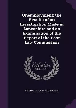 (BOOK)-Unemployment the Results of an Investigation Made in Lancashire and an Examination of the Report of the Poor Law Commission
