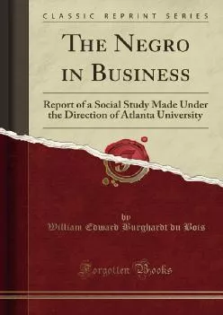 (BOOK)-The Negro in Business: Report of a Social Study Made Under the Direction of Atlanta University (Classic Reprint)