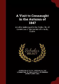 (READ)-A Visit to Connaught in the Autumn of 1847: A Letter Addressed to the Central Relief Committee of the Society of Friends, ...