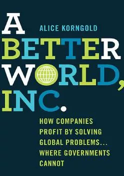 (DOWNLOAD)-A Better World, Inc.: How Companies Profit by Solving Global Problems…Where Governments Cannot