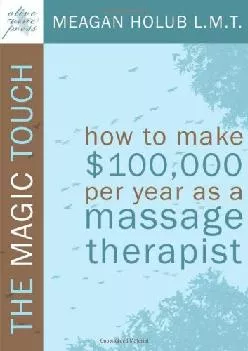 (DOWNLOAD)-The Magic Touch: How to make $100,000 per year as a Massage Therapist simple and effective business, marketing, and ethic...