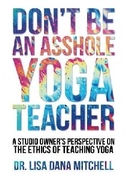 (READ)-Don\'t Be an Asshole Yoga Teacher: A Studio Owner\'s Perspective on the Ethics of Teaching Yoga