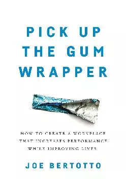 (BOOK)-Pick Up the Gum Wrapper: How to Create a Workplace That Increases Performance While Improving Lives