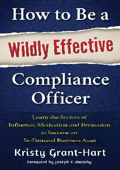 (EBOOK)-How to Be a Wildly Effective Compliance Officer: Learn the Secrets of Influence, Motivation and Persuasion to become an I...