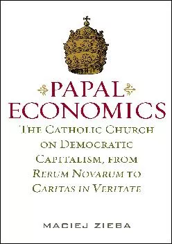 (BOOK)-Papal Economics: The Catholic Church on Democratic Capitalism, from Rerum Nevarum to Caritas in Veritate (Culture of Enter...