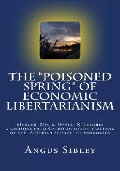(BOOK)-The Poisoned Spring of Economic Libertarianism: Menger, Mises, Hayek, Rothbard: A Critique from Catholic Social Teaching...