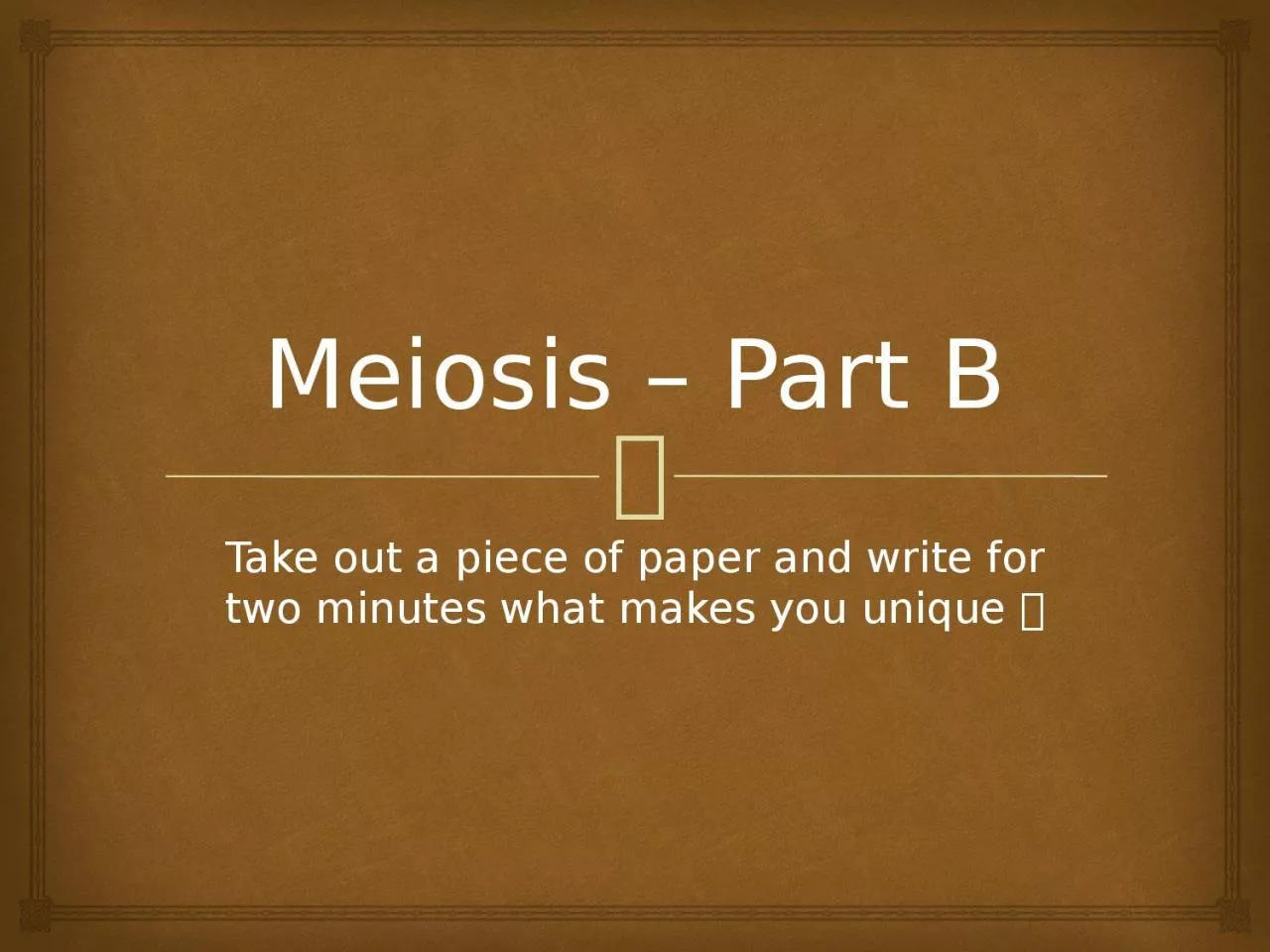 Meiosis – Part B Take out a piece of paper and write for two minutes what makes you