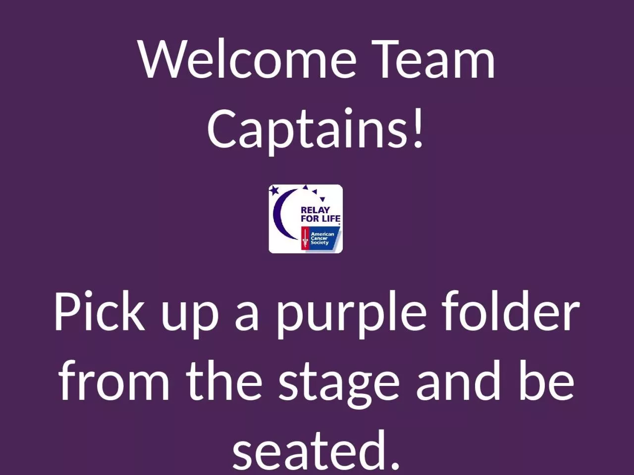 Welcome Team Captains ! Pick up a purple folder from the stage and be seated.