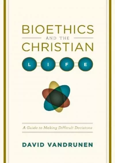 (DOWNLOAD)-Bioethics and the Christian Life: A Guide to Making Difficult Decisions