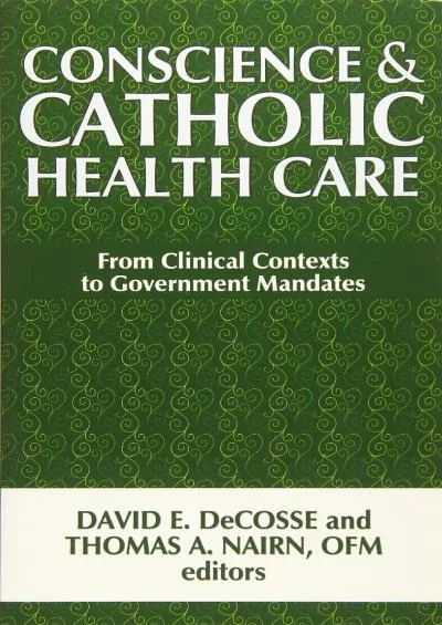 (DOWNLOAD)-Conscience and Catholic Health Care: From Clinical Contexts to Government Mandates