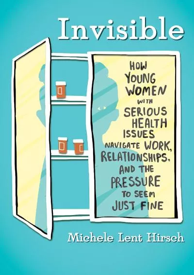 (BOOK)-Invisible: How Young Women with Serious Health Issues Navigate Work, Relationships, and the Pressure to Seem Just Fine