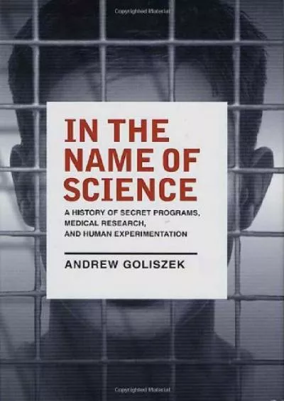 (READ)-In the Name of Science: A History of Secret Programs, Medical Research, and Human Experimentation