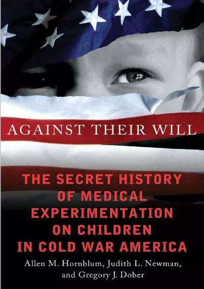 (DOWNLOAD)-Against Their Will: The Secret History of Medical Experimentation on Children in Cold War America