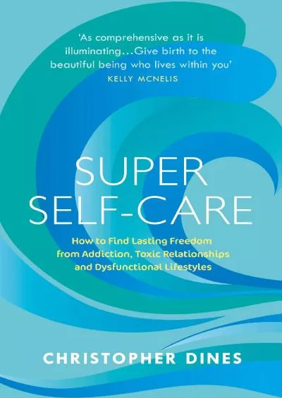 (READ)-Super Self Care: How to Find Lasting Freedom from Addiction, Toxic Relationships and Dysfunctional Lifestyles