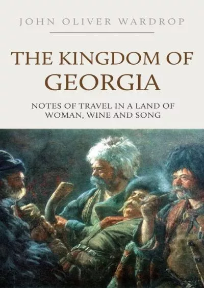 (READ)-The Kingdom of Georgia: Notes of Travel in a Land of Woman, Wine and Song