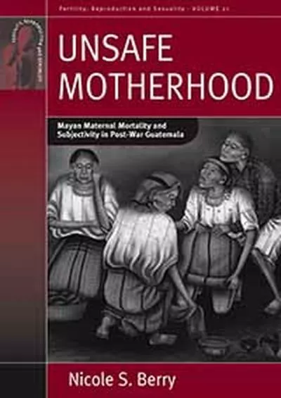 (READ)-Unsafe Motherhood: Mayan Maternal Mortality and Subjectivity in Post-War Guatemala