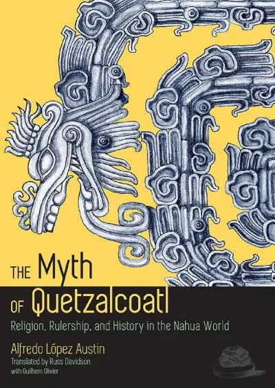 (DOWNLOAD)-The Myth of Quetzalcoatl: Religion, Rulership, and History in the Nahua World