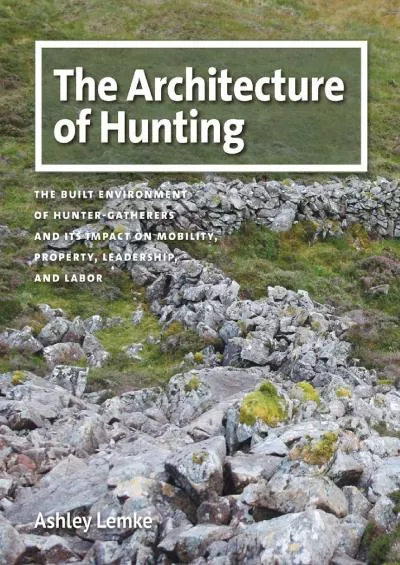 (BOOK)-The Architecture of Hunting: The Built Environment of Hunter-Gatherers and Its Impact on Mobility, Property, Leadership, a...