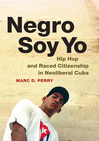 (EBOOK)-Negro Soy Yo: Hip Hop and Raced Citizenship in Neoliberal Cuba (Refiguring American Music)