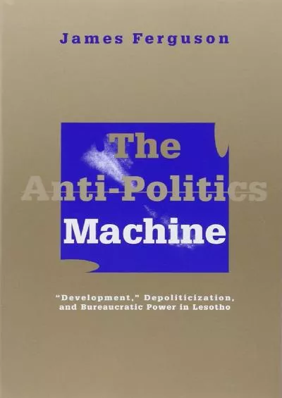(EBOOK)-The Anti-Politics Machine: Development, Depoliticization, and Bureaucratic Power