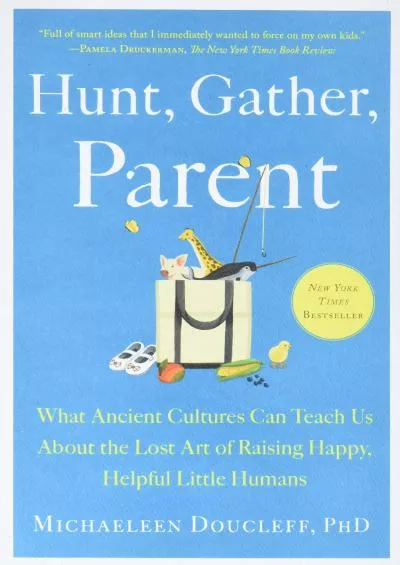 (BOOS)-Hunt, Gather, Parent: What Ancient Cultures Can Teach Us About the Lost Art of Raising Happy, Helpful Little Humans