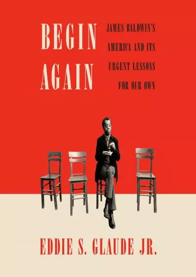 (READ)-Begin Again: James Baldwin\'s America and Its Urgent Lessons for Our Own