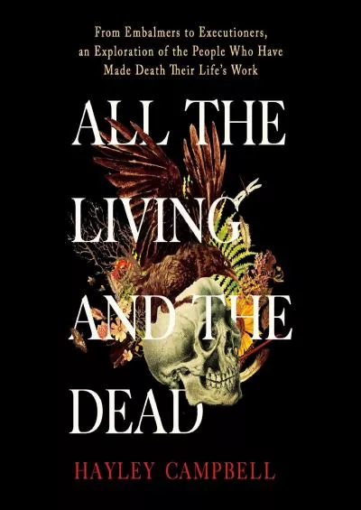 (READ)-All the Living and the Dead: From Embalmers to Executioners, an Exploration of the People Who Have Made Death Their Life\'s...