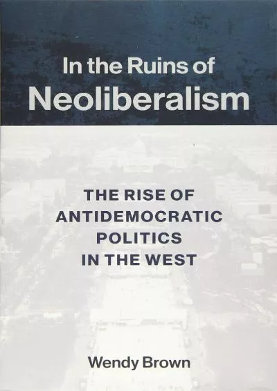 (DOWNLOAD)-In the Ruins of Neoliberalism: The Rise of Antidemocratic Politics in the West (The Wellek Library Lectures)