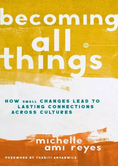 (READ)-Becoming All Things: How Small Changes Lead To Lasting Connections Across Cultures