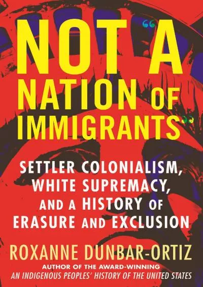 (DOWNLOAD)-Not A Nation of Immigrants: Settler Colonialism, White Supremacy, and a History