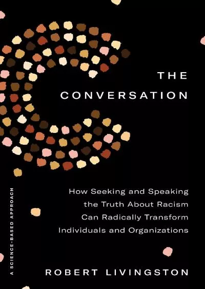 (READ)-The Conversation: How Seeking and Speaking the Truth About Racism Can Radically Transform Individuals and Organizations