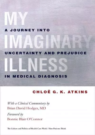 (READ)-My Imaginary Illness: A Journey into Uncertainty and Prejudice in Medical Diagnosis (The Culture and Politics of Health Ca...