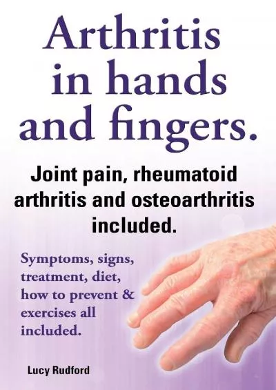 (EBOOK)-Arthritis in Hands and Arthritis in Fingers. Rheumatoid Arthritis and Osteoarthritis Included. Symptoms, Signs, Treatment,...
