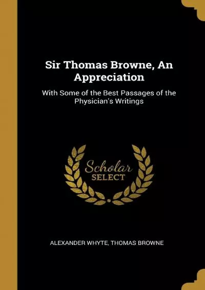 (READ)-Sir Thomas Browne, An Appreciation: With Some of the Best Passages of the Physician\'s Writings