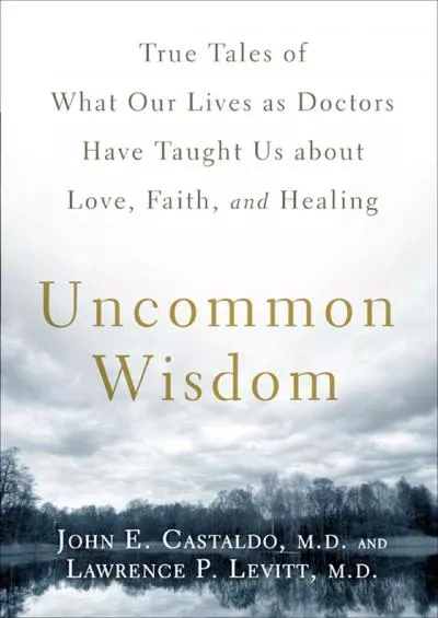 (DOWNLOAD)-Uncommon Wisdom: True Tales of What Our Lives as Doctors Have Taught Us About Love, Faith and Healing