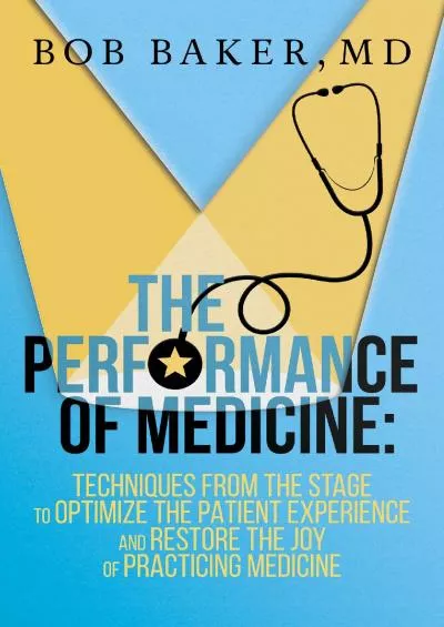 (DOWNLOAD)-The Performance of Medicine: Techniques From the Stage to Optimize the Patient Experience and Restore the Joy of Practicin...