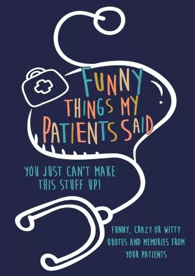 (DOWNLOAD)-Funny Things my Patients Said: You just can\'t make this stuff up: Funny, Crazy or Witty Quotes and memories from your pati...