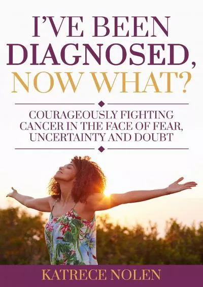 (BOOS)-I\'ve Been Diagnosed, Now What?: Courageously Fighting Cancer in the Face of Fear, Uncertainty and Doubt