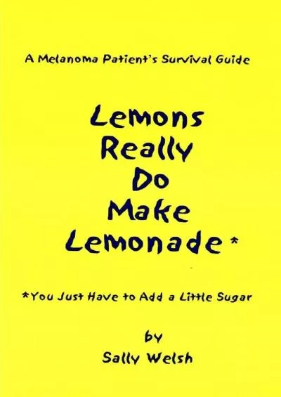(READ)-A Melanoma Patient\'s Survival Guide: Lemons Really Do Make Lemonade: You Just Have to Add a Little Sugar