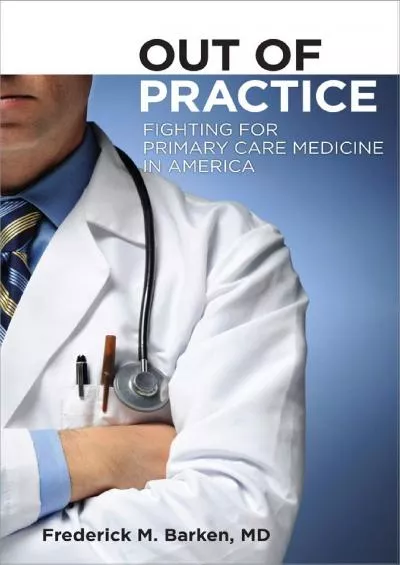 (DOWNLOAD)-Out of Practice: Fighting for Primary Care in America Cornell Univ. Press, 2011: Fighting for Primary Care Medicine in Ame...