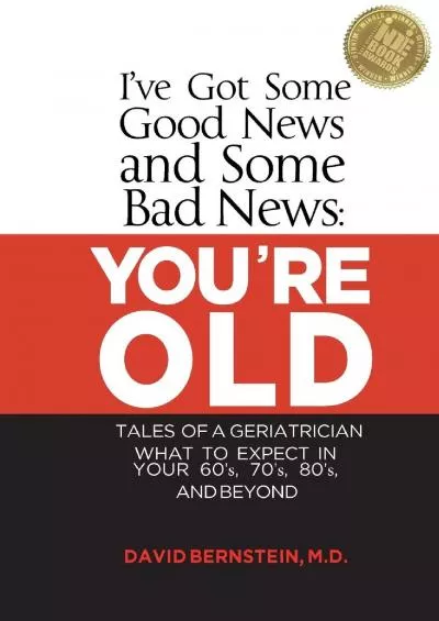 (READ)-I\'ve Got Some Good News and Some Bad News: YOU\'RE OLD: Tales of a Geriatrician, What to expect in your 60\'s, 70\'s, 80\'s, a...