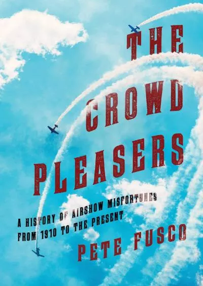(DOWNLOAD)-The Crowd Pleasers: A History of Airshow Misfortunes from 1910 to the Present