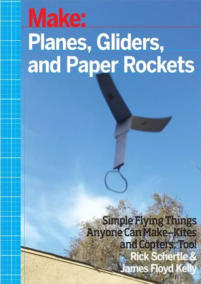 (EBOOK)-Planes, Gliders and Paper Rockets: Simple Flying Things Anyone Can Make--Kites and Copters, Too!