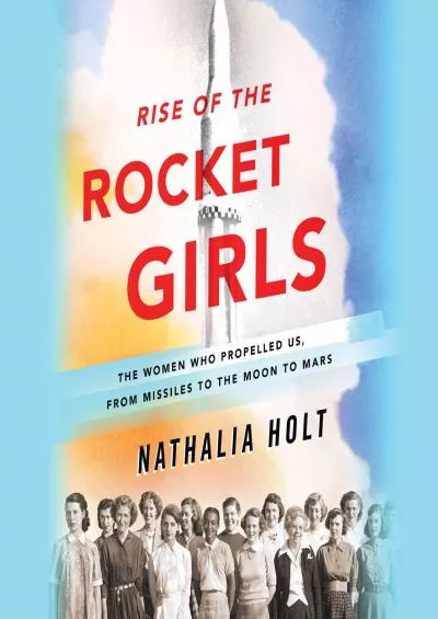 (DOWNLOAD)-Rise of the Rocket Girls: The Women Who Propelled Us, from Missiles to the Moon to Mars